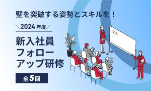 【2024年度】新入社員フォローアップ研修(全5回)～壁を突破する姿勢とスキルを～