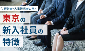 東京の新入社員の特徴｜経営者・人事担当者の声